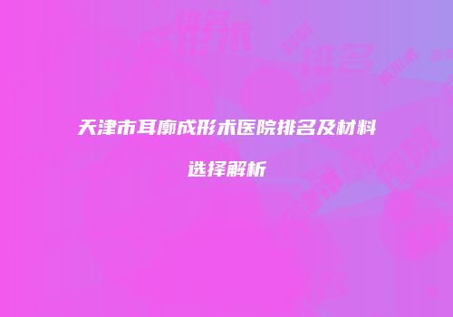 天津市耳廓成形术医院排名及材料选择解析