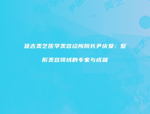 延吉美艺医学美容诊所院长尹庆爱：整形美容领域的专家与成就