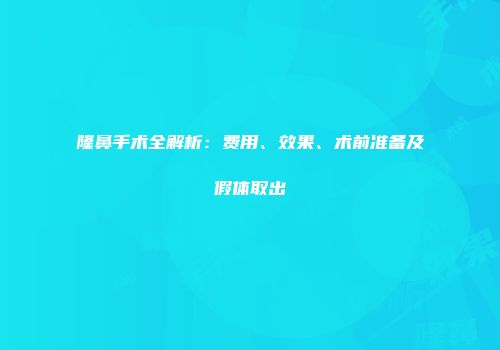 隆鼻手术全解析：费用、效果、术前准备及假体取出