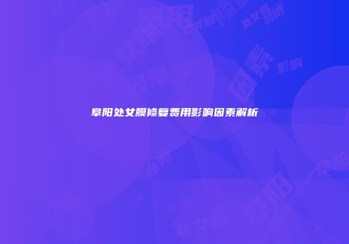 阜阳处女膜修复费用影响因素解析