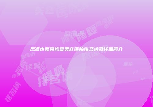 鹰潭市隆鼻修复美容医院排名榜及详细简介