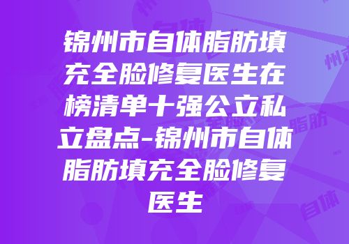 锦州市自体脂肪填充全脸修复医生在榜清单十强公立私立盘点-锦州市自体脂肪填充全脸修复医生