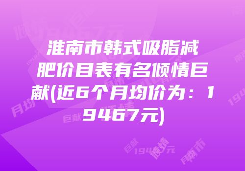 淮南市韩式吸脂减肥价目表有名倾情巨献(近6个月均价为：19467元)