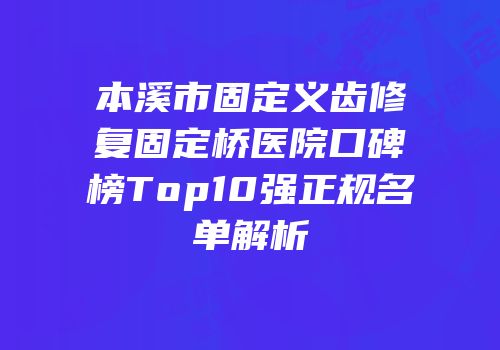 本溪市固定义齿修复固定桥医院口碑榜Top10强正规名单解析