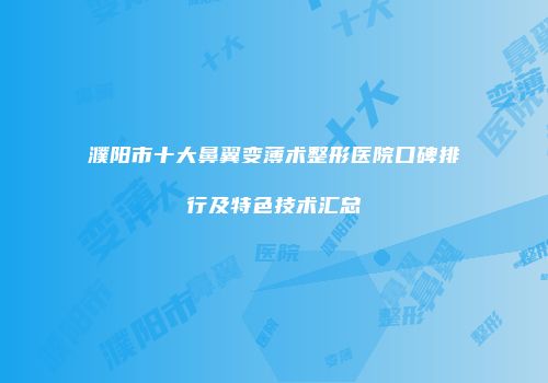濮阳市十大鼻翼变薄术整形医院口碑排行及特色技术汇总