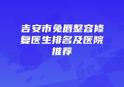吉安市兔唇整容修复医生排名及医院推荐