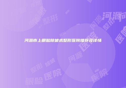 河源市上眼睑除皱术整形医院推荐及详情