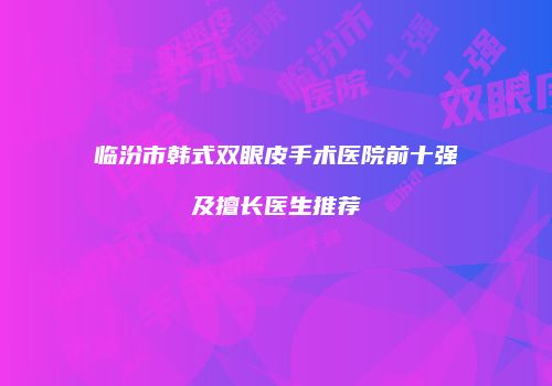临汾市韩式双眼皮手术医院前十强及擅长医生推荐