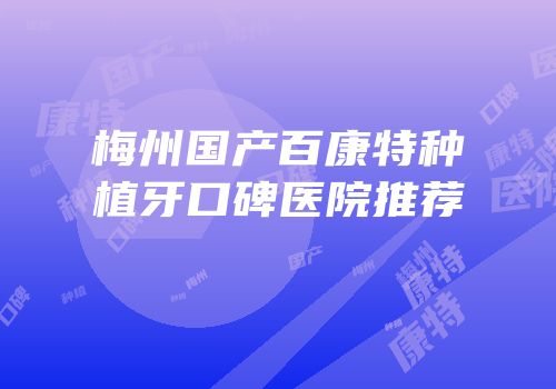 梅州国产百康特种植牙口碑医院推荐