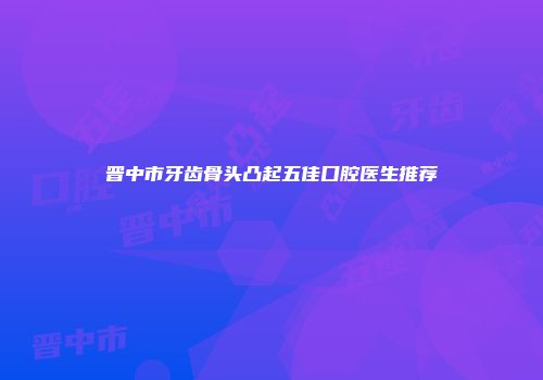 晋中市牙齿骨头凸起五佳口腔医生推荐