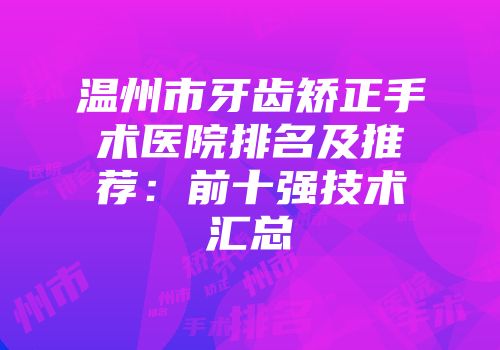温州市牙齿矫正手术医院排名及推荐：前十强技术汇总