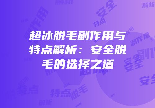 超冰脱毛副作用与特点解析：安全脱毛的选择之道