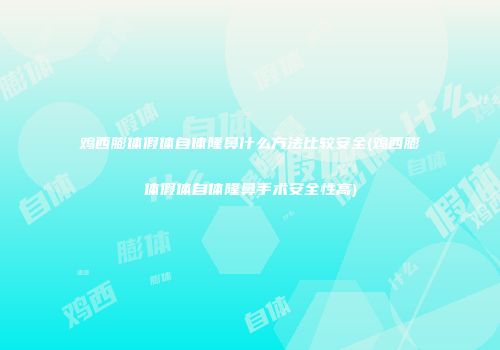 鸡西膨体假体自体隆鼻什么方法比较安全(鸡西膨体假体自体隆鼻手术安全性高)