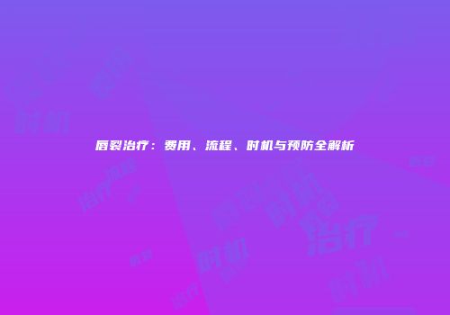 唇裂治疗：费用、流程、时机与预防全解析