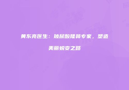 黄东亮医生：玻尿酸隆鼻专家，塑造美丽蜕变之路
