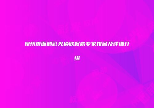 泉州市面部彩光换肤权威专家排名及详细介绍