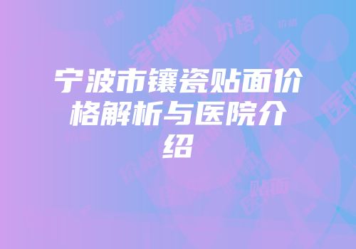 宁波市镶瓷贴面价格解析与医院介绍