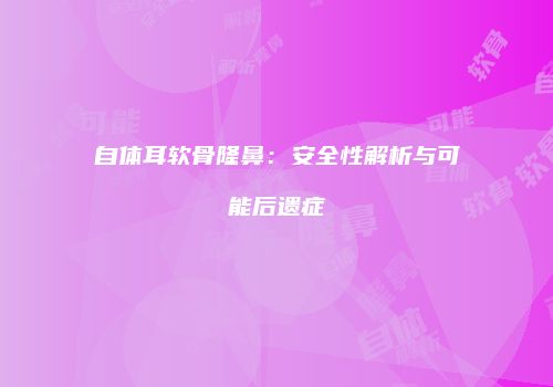 自体耳软骨隆鼻：安全性解析与可能后遗症