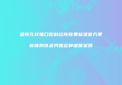 温州孔祥强口腔科诊所收费标准官方更新辣附以色列雅定种植体案例
