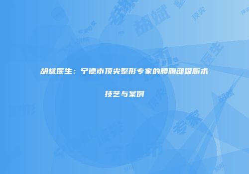 胡斌医生：宁德市顶尖整形专家的腰腹部吸脂术技艺与案例
