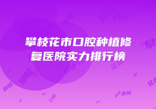 攀枝花市口腔种植修复医院实力排行榜