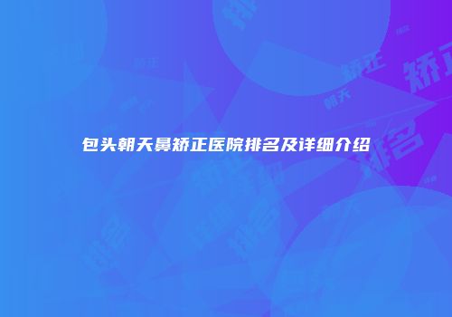 包头朝天鼻矫正医院排名及详细介绍