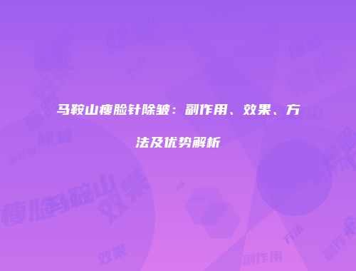 马鞍山瘦脸针除皱：副作用、效果、方法及优势解析