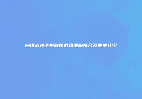 白银市光子嫩肤祛痘印医院排名及医生介绍