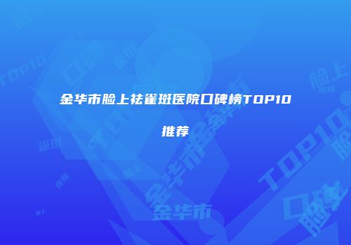 金华市脸上祛雀斑医院口碑榜TOP10推荐