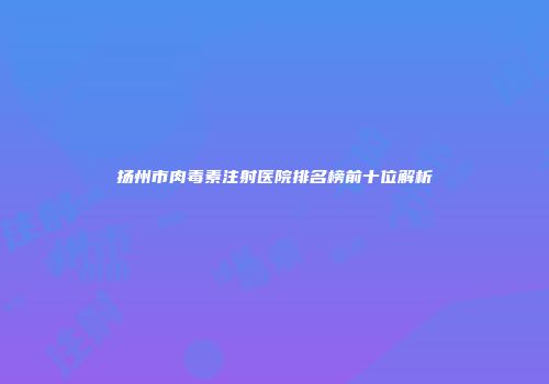 扬州市肉毒素注射医院排名榜前十位解析