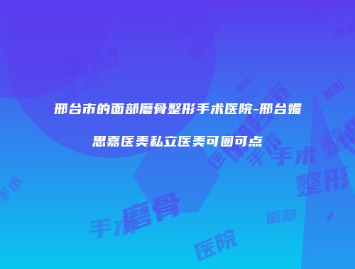 邢台市的面部磨骨整形手术医院-邢台媚思嘉医美私立医美可圈可点
