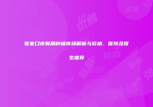 张家口市鬓角种植市场解析与价格、医院及医生推荐
