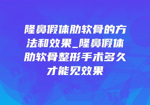 隆鼻假体肋软骨的方法和效果_隆鼻假体肋软骨整形手术多久才能见效果