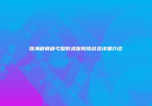 珠海颧骨颧弓整形术医院排名及详细介绍