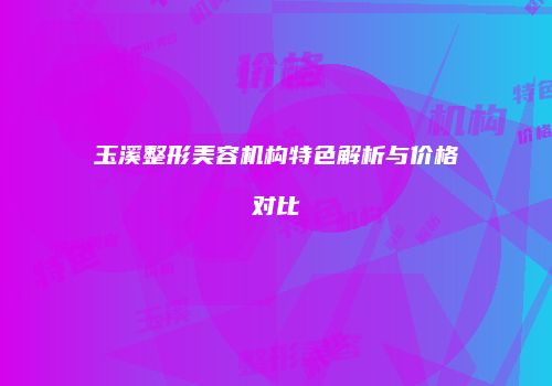 玉溪整形美容机构特色解析与价格对比