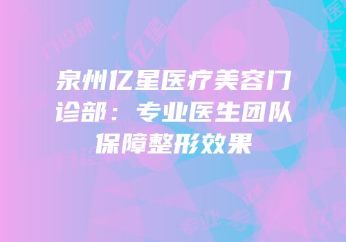 泉州亿星医疗美容门诊部：专业医生团队保障整形效果