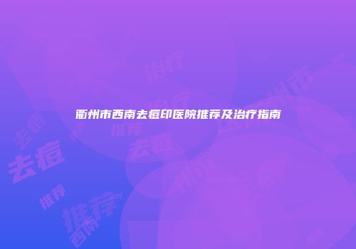衢州市西南去痘印医院推荐及治疗指南