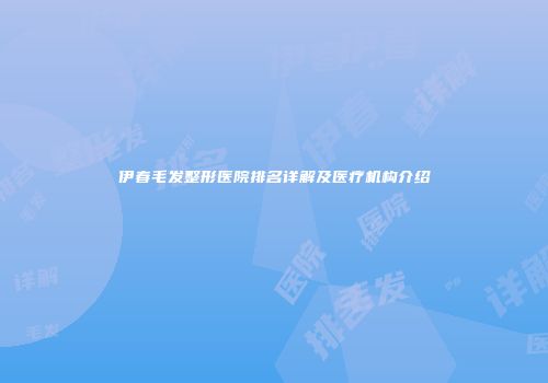 伊春毛发整形医院排名详解及医疗机构介绍
