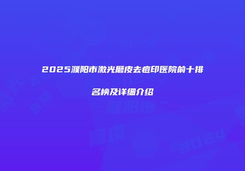 2025濮阳市激光磨皮去痘印医院前十排名榜及详细介绍