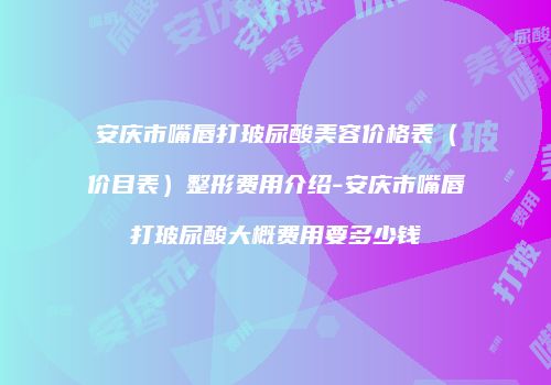 安庆市嘴唇打玻尿酸美容价格表（价目表）整形费用介绍-安庆市嘴唇打玻尿酸大概费用要多少钱