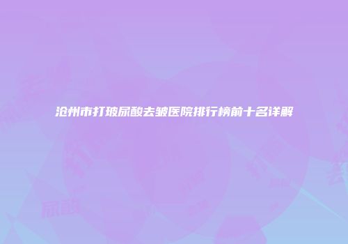 沧州市打玻尿酸去皱医院排行榜前十名详解