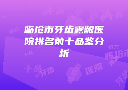 临沧市牙齿露龈医院排名前十品鉴分析