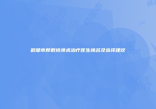 鹤壁市厚唇修薄术治疗医生排名及选择建议
