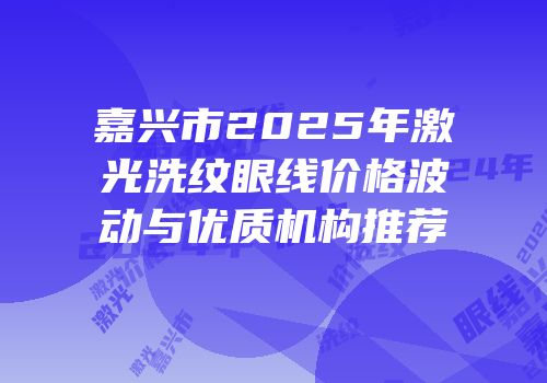 嘉兴市2025年激光洗纹眼线价格波动与优质机构推荐