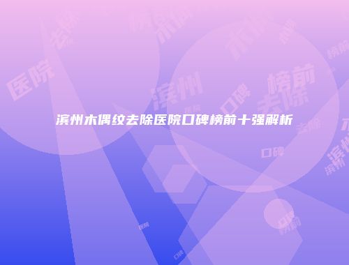 滨州木偶纹去除医院口碑榜前十强解析