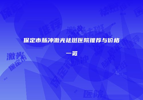 保定市脉冲激光祛斑医院推荐与价格一览