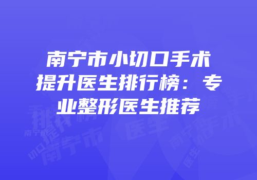 南宁市小切口手术提升医生排行榜：专业整形医生推荐