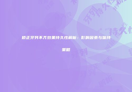 矫正牙列不齐效果持久性解析：影响因素与保持策略