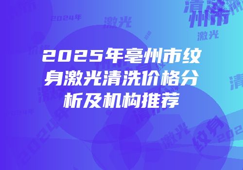 2025年亳州市纹身激光清洗价格分析及机构推荐