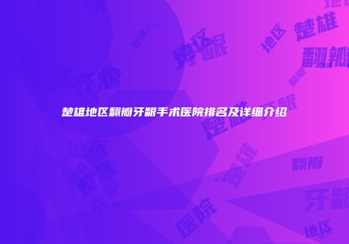 楚雄地区翻瓣牙龈手术医院排名及详细介绍